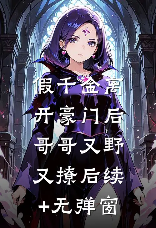 假千金离开豪门后，哥哥又野又撩后续+无弹窗