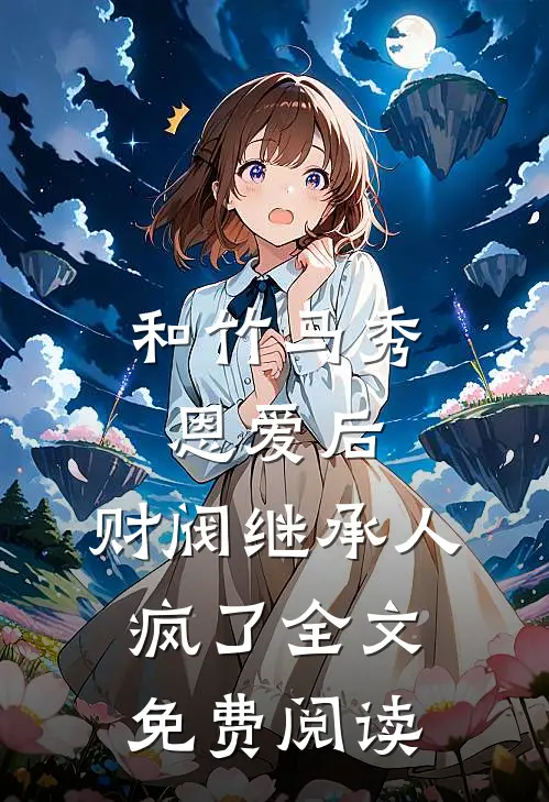 和竹马秀恩爱后，财阀继承人疯了全文免费阅读